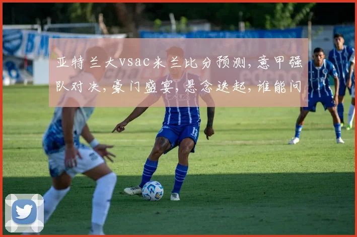 亚特兰大vsac米兰比分预测,意甲强队对决,豪门盛宴,悬念迭起,谁能问鼎