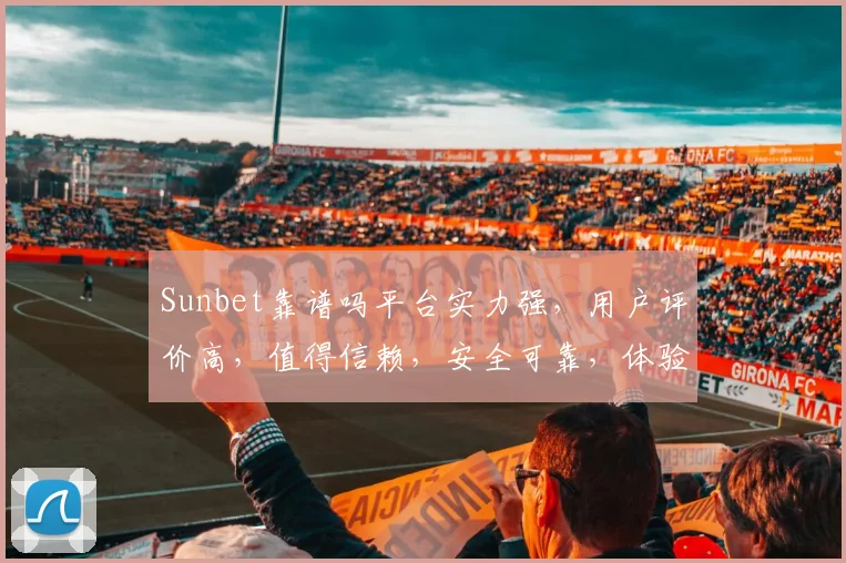 Sunbet靠谱吗平台实力强，用户评价高，值得信赖，安全可靠，体验佳。
