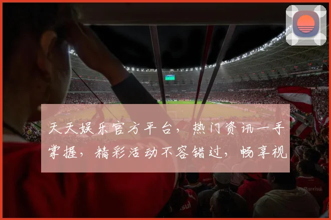 天天娱乐官方平台，热门资讯一手掌握，精彩活动不容错过，畅享视听盛宴