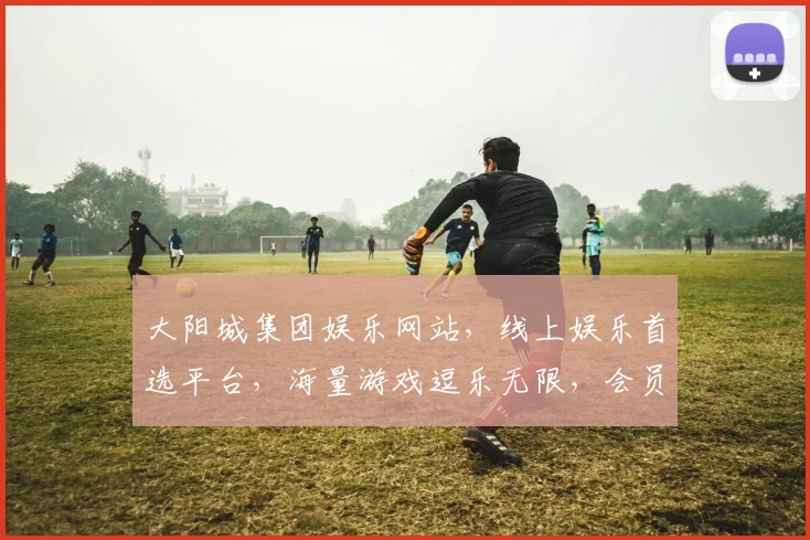 大阳城集团娱乐网站，线上娱乐首选平台，海量游戏逗乐无限，会员福利多多，尽享娱乐盛宴