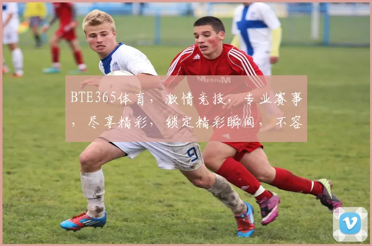 BTE365体育，激情竞技，专业赛事，尽享精彩，锁定精彩瞬间，不容错过