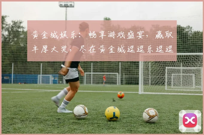 黄金城娱乐：畅享游戏盛宴，赢取丰厚大奖，尽在黄金城逗逗乐逗逗赢