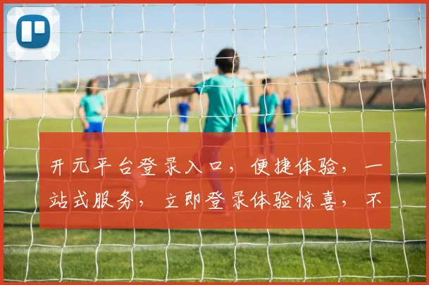 开元平台登录入口，便捷体验，一站式服务，立即登录体验惊喜，不容错过