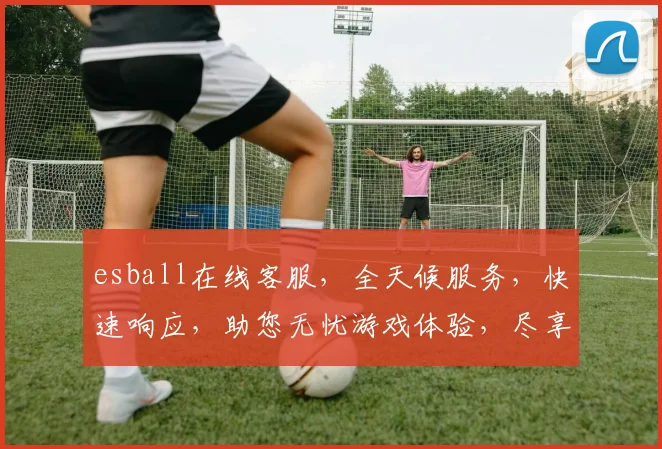 esball在线客服，全天候服务，快速响应，助您无忧游戏体验，尽享便捷服务逗逗乐逗乐逗
