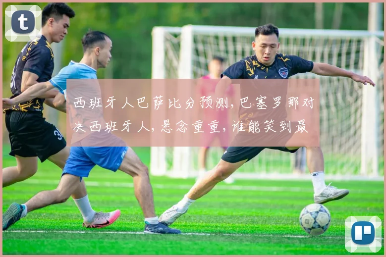 西班牙人巴萨比分预测,巴塞罗那对决西班牙人,悬念重重,谁能笑到最后