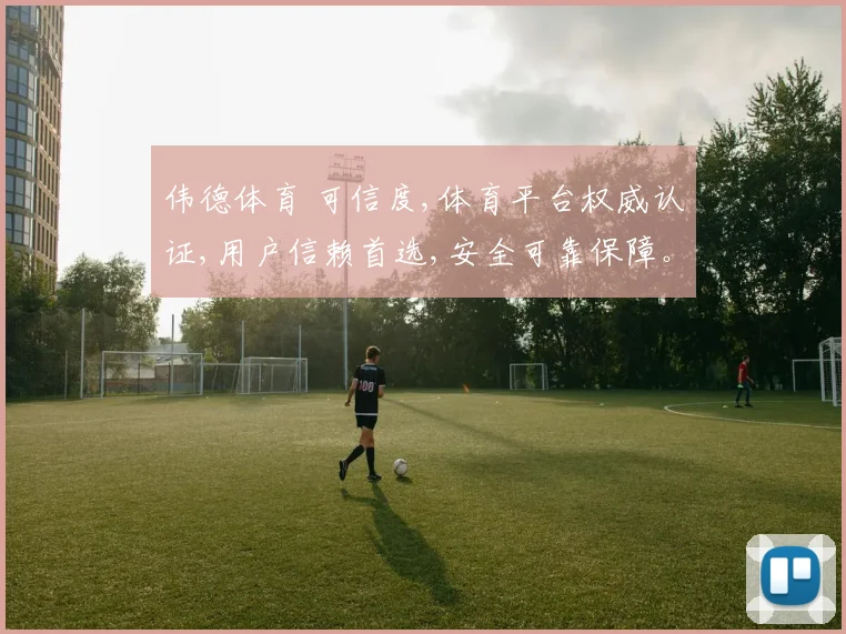 伟德体育 可信度,体育平台权威认证,用户信赖首选,安全可靠保障。